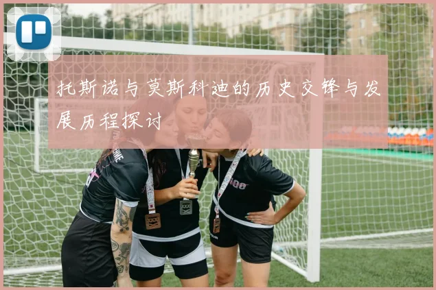 托斯诺与莫斯科迪的历史交锋与发展历程探讨