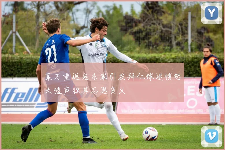 莱万重返老东家引发拜仁球迷愤怒大嘘声称其忘恩负义