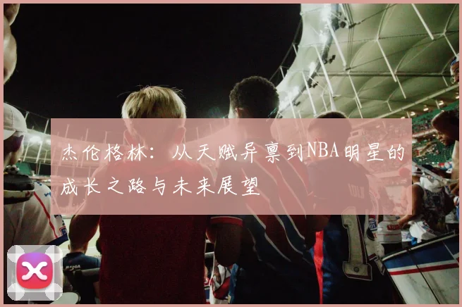 杰伦格林：从天赋异禀到NBA明星的成长之路与未来展望