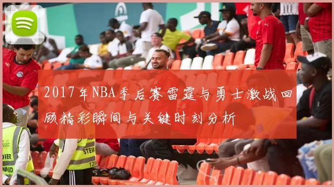 2017年NBA季后赛雷霆与勇士激战回顾精彩瞬间与关键时刻分析