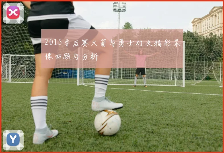 2015季后赛火箭与勇士对决精彩录像回顾与分析