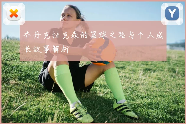 乔丹克拉克森的篮球之路与个人成长故事解析