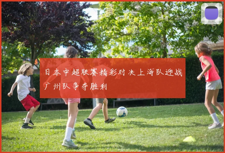 日本中超联赛精彩对决上海队迎战广州队争夺胜利
