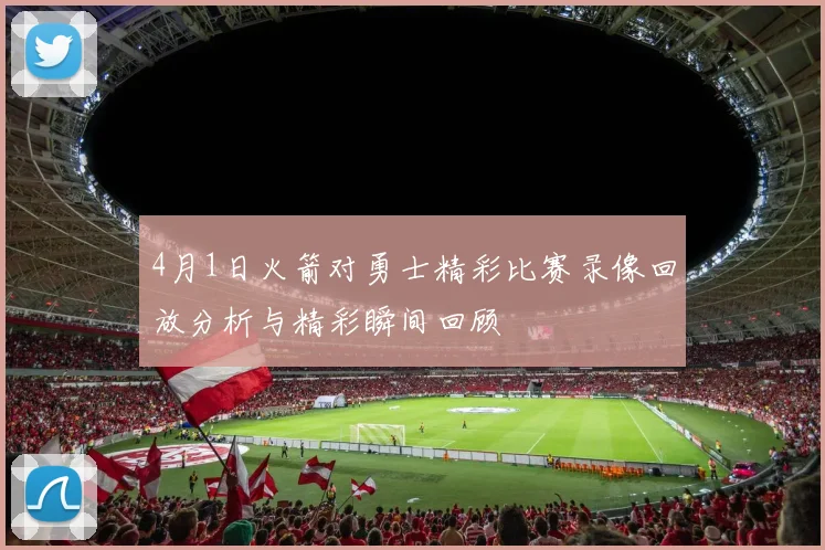 4月1日火箭对勇士精彩比赛录像回放分析与精彩瞬间回顾