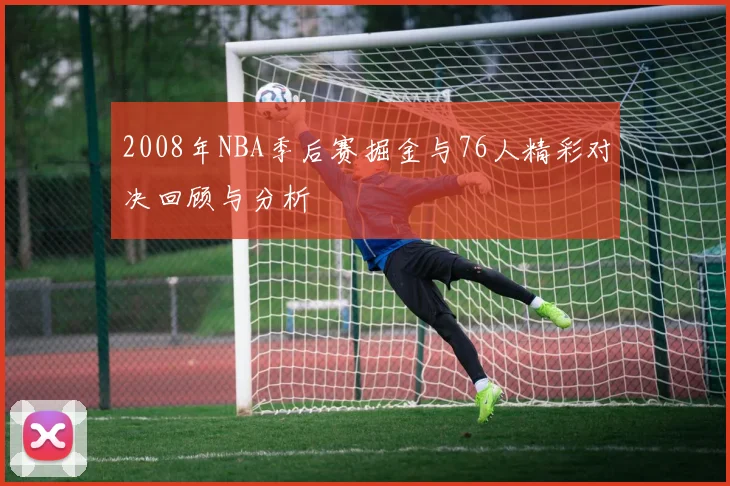 2008年NBA季后赛掘金与76人精彩对决回顾与分析
