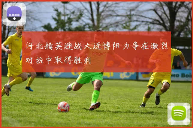河北精英迎战大连博阳力争在激烈对抗中取得胜利