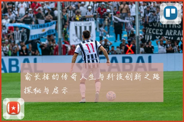 俞长栋的传奇人生与科技创新之路探秘与启示