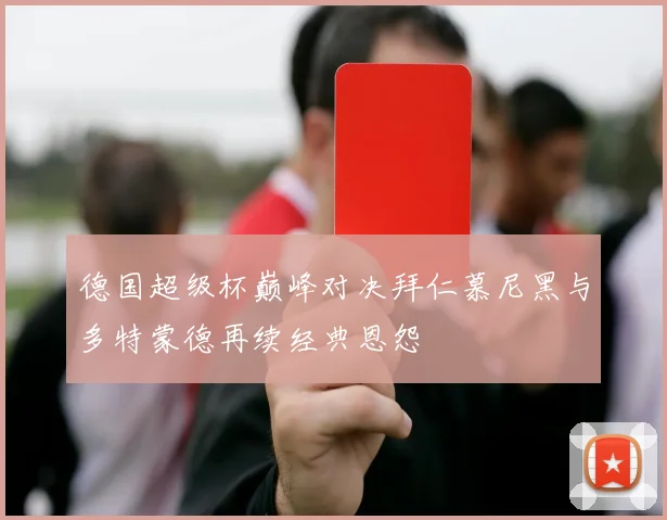 德国超级杯巅峰对决拜仁慕尼黑与多特蒙德再续经典恩怨