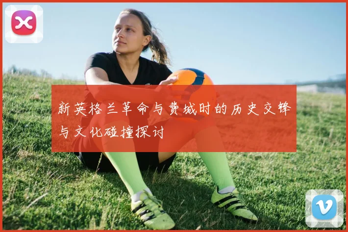 新英格兰革命与费城时的历史交锋与文化碰撞探讨