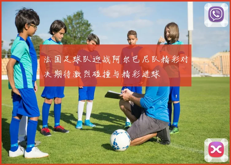 法国足球队迎战阿尔巴尼队精彩对决期待激烈碰撞与精彩进球