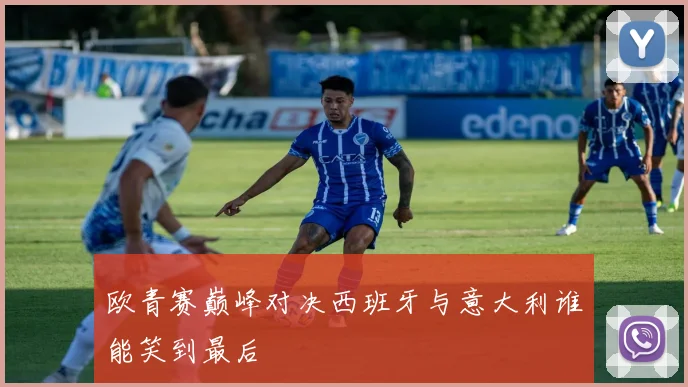欧青赛巅峰对决西班牙与意大利谁能笑到最后