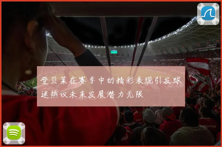 登贝莱在赛季中的精彩表现引发球迷热议未来发展潜力无限