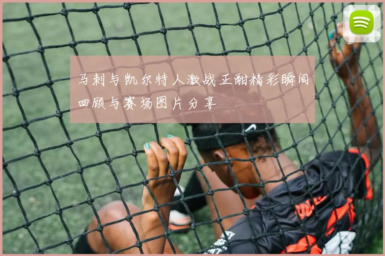 马刺与凯尔特人激战正酣精彩瞬间回顾与赛场图片分享