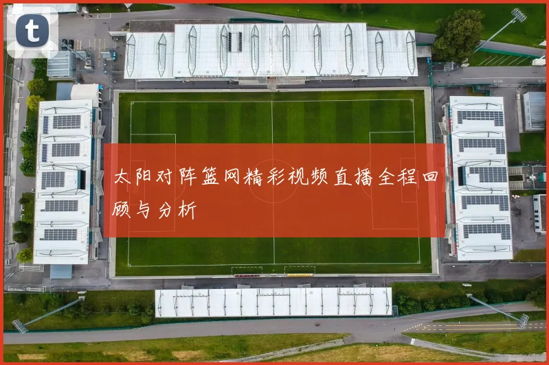 太阳对阵篮网精彩视频直播全程回顾与分析