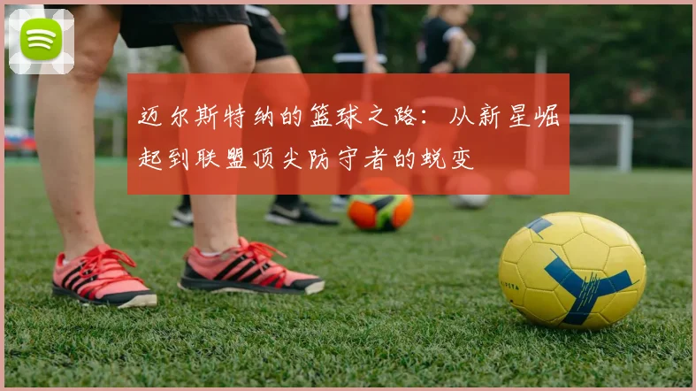 迈尔斯特纳的篮球之路：从新星崛起到联盟顶尖防守者的蜕变