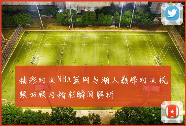 精彩对决NBA篮网与湖人巅峰对决视频回顾与精彩瞬间解析
