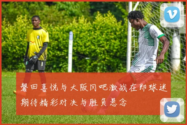 磐田喜悦与大阪冈吧激战在即球迷期待精彩对决与胜负悬念