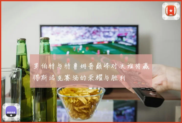 罗伯特与特鲁姆普巅峰对决谁将赢得斯诺克赛场的荣耀与胜利