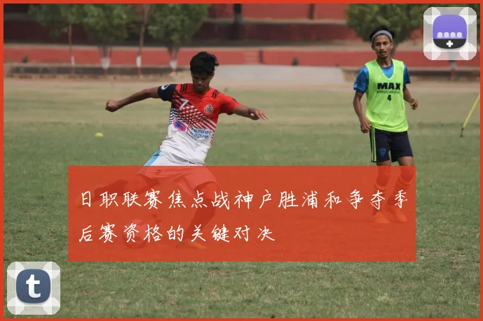 日职联赛焦点战神户胜浦和争夺季后赛资格的关键对决