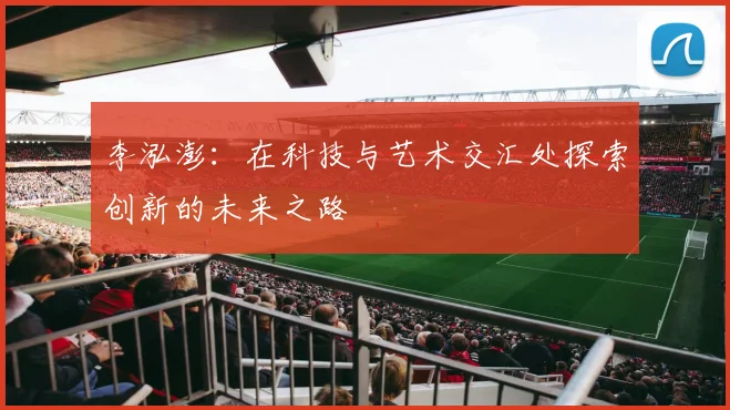 李泓澎：在科技与艺术交汇处探索创新的未来之路