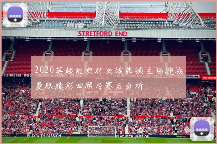2020英超经典对决埃弗顿主场迎战曼联精彩回顾与赛后分析