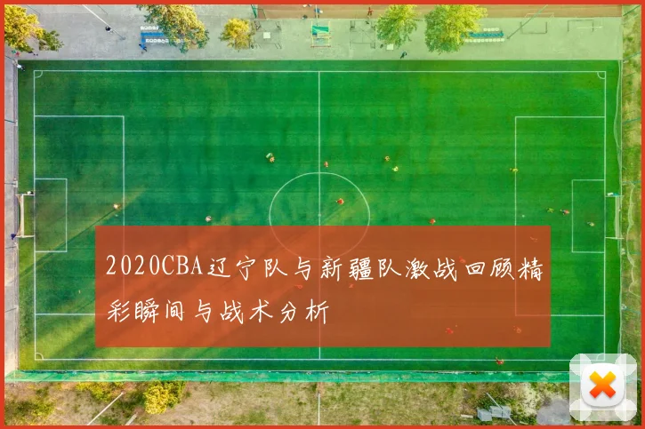 2020CBA辽宁队与新疆队激战回顾精彩瞬间与战术分析