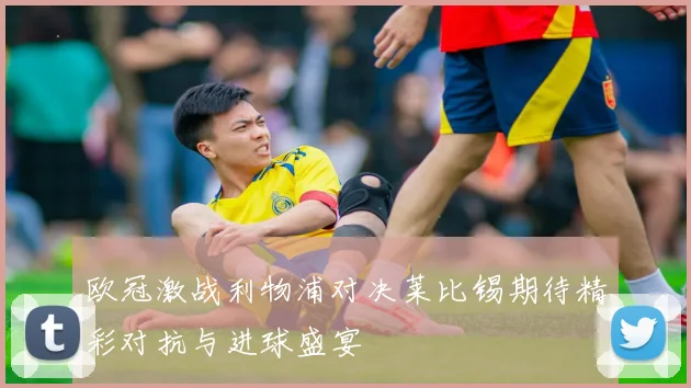 欧冠激战利物浦对决莱比锡期待精彩对抗与进球盛宴